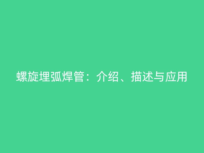 螺旋埋弧焊管：介紹、描述與應(yīng)用