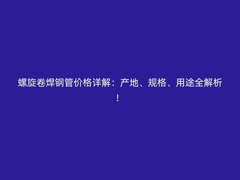 螺旋卷焊鋼管價(jià)格詳解：產(chǎn)地、規(guī)格、用途全解析！