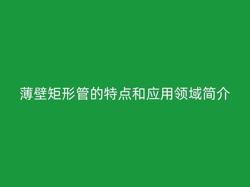 薄壁矩形管的特點(diǎn)和應(yīng)用領(lǐng)域簡(jiǎn)介