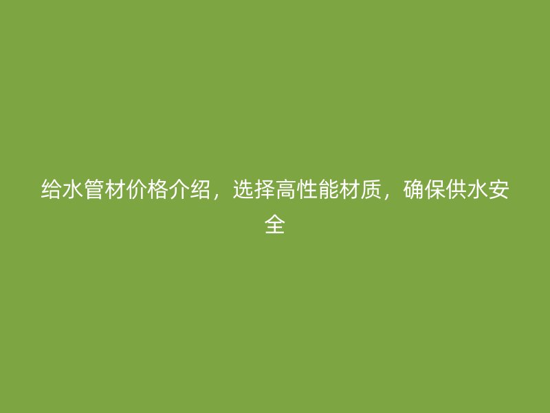 給水管材價(jià)格介紹，選擇高性能材質(zhì)，確保供水安全