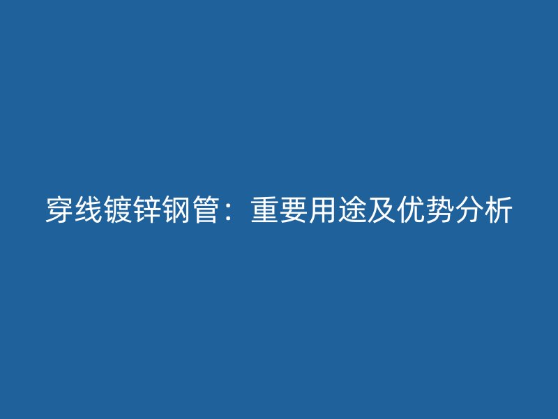 穿線鍍鋅鋼管：重要用途及優(yōu)勢分析