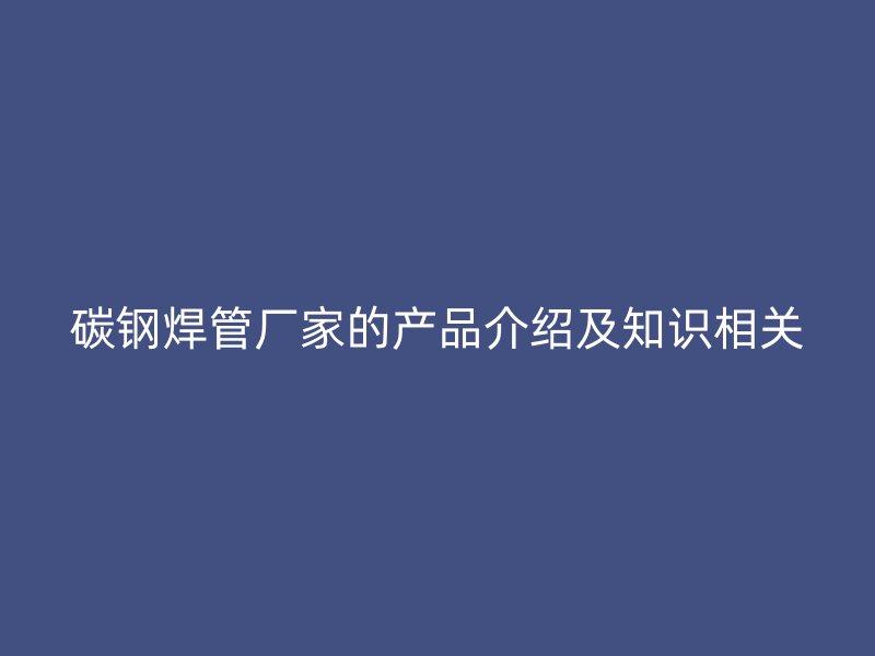 碳鋼焊管廠(chǎng)家的產(chǎn)品介紹及知識(shí)相關(guān)