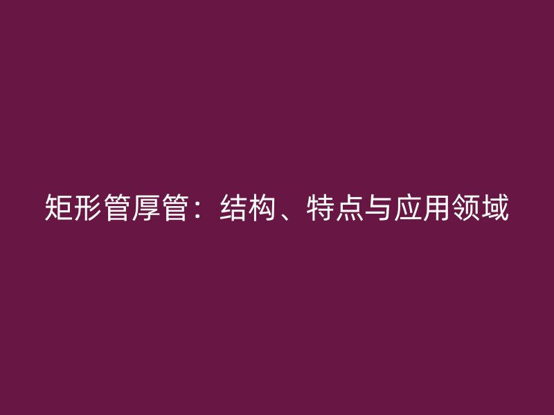 矩形管厚管：結(jié)構(gòu)、特點(diǎn)與應(yīng)用領(lǐng)域