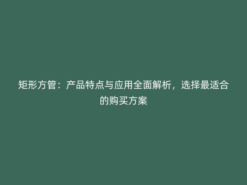 矩形方管：產(chǎn)品特點(diǎn)與應(yīng)用全面解析，選擇最適合的購(gòu)買(mǎi)方案