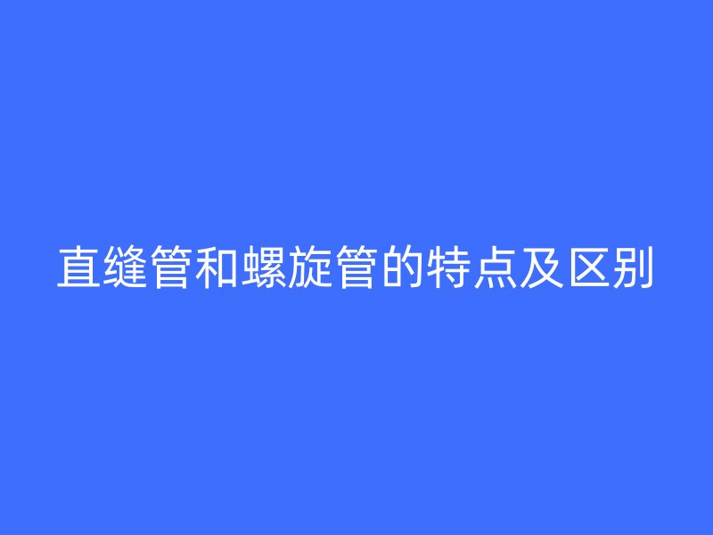 直縫管和螺旋管的特點及區(qū)別