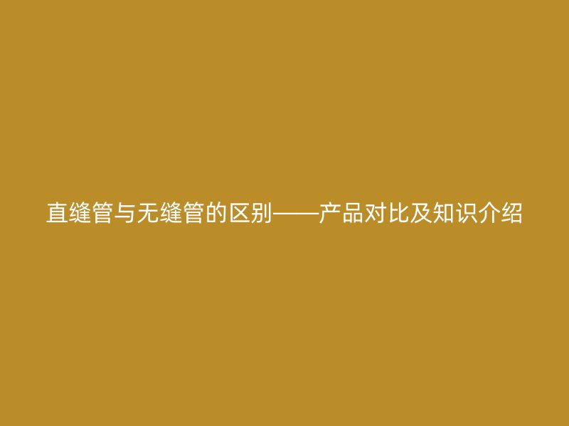 直縫管與無縫管的區(qū)別——產(chǎn)品對(duì)比及知識(shí)介紹
