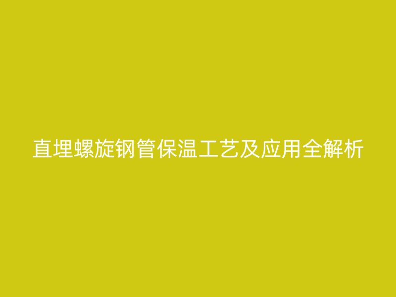 直埋螺旋鋼管保溫工藝及應(yīng)用全解析