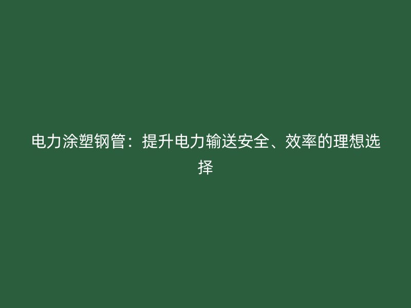 電力涂塑鋼管：提升電力輸送安全、效率的理想選擇