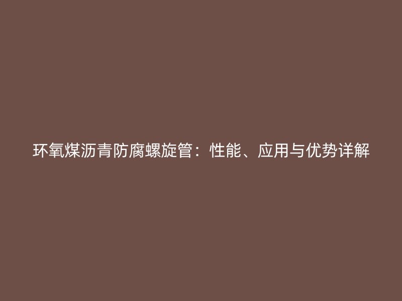 環(huán)氧煤瀝青防腐螺旋管：性能、應(yīng)用與優(yōu)勢(shì)詳解