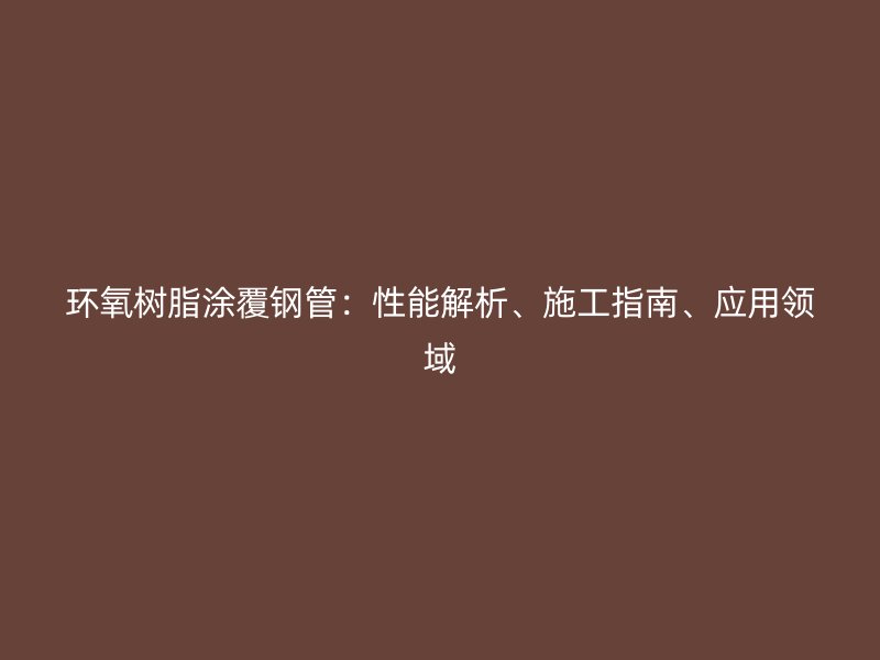 環(huán)氧樹脂涂覆鋼管：性能解析、施工指南、應(yīng)用領(lǐng)域