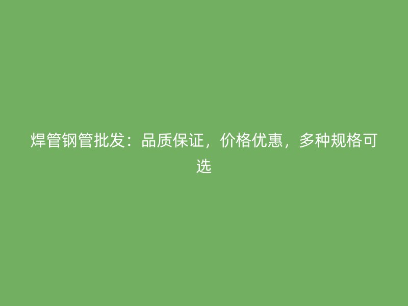 焊管鋼管批發(fā)：品質(zhì)保證，價格優(yōu)惠，多種規(guī)格可選