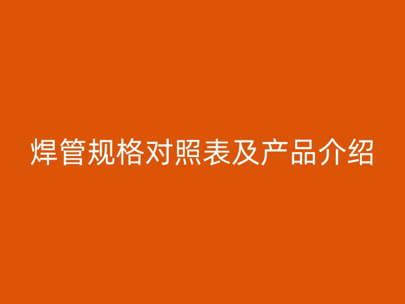 焊管規(guī)格對(duì)照表及產(chǎn)品介紹