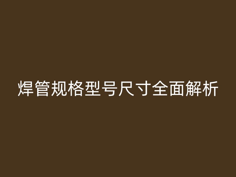 焊管規(guī)格型號(hào)尺寸全面解析