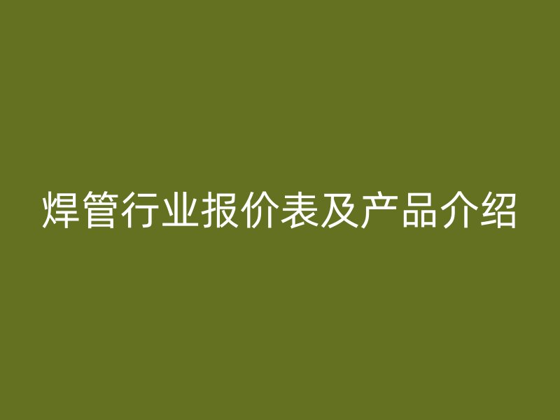 焊管行業(yè)報(bào)價(jià)表及產(chǎn)品介紹