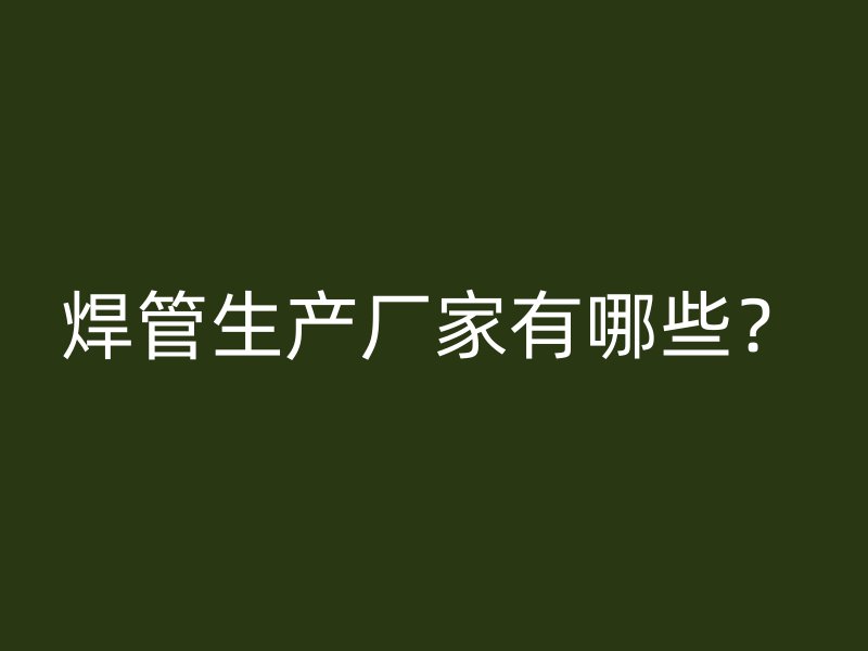 焊管生產(chǎn)廠家有哪些？
