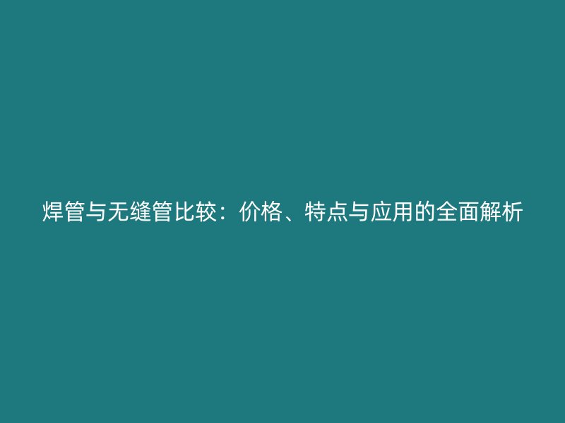 焊管與無縫管比較：價格、特點(diǎn)與應(yīng)用的全面解析