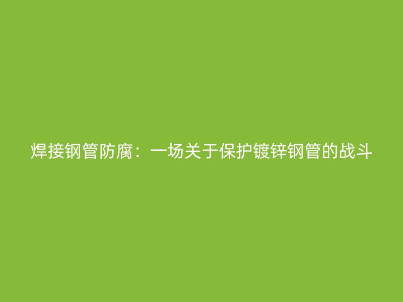焊接鋼管防腐：一場關(guān)于保護(hù)鍍鋅鋼管的戰(zhàn)斗