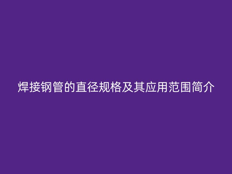 焊接鋼管的直徑規(guī)格及其應(yīng)用范圍簡(jiǎn)介