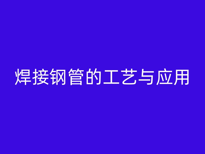 焊接鋼管的工藝與應用
