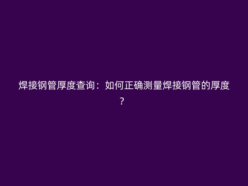 焊接鋼管厚度查詢：如何正確測量焊接鋼管的厚度？
