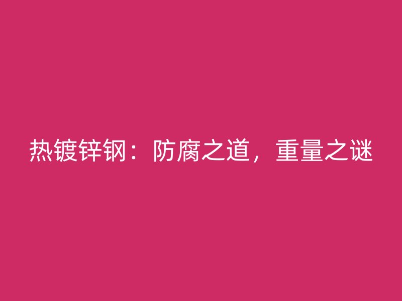 熱鍍鋅鋼：防腐之道，重量之謎