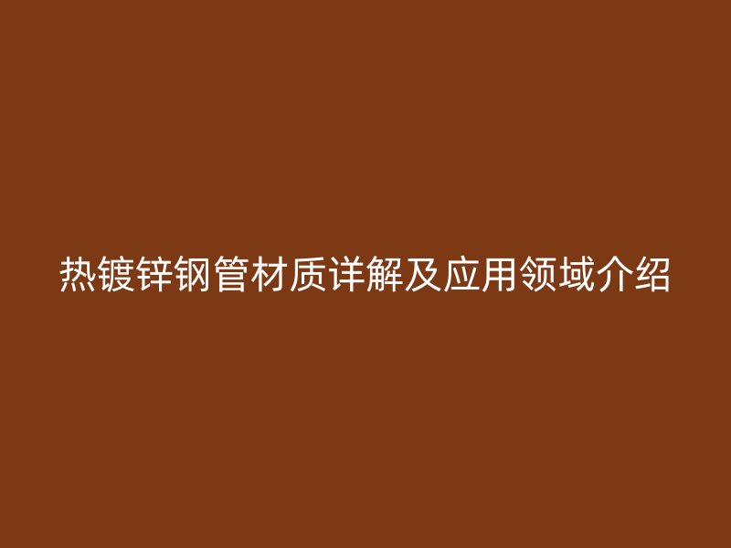 熱鍍鋅鋼管材質(zhì)詳解及應(yīng)用領(lǐng)域介紹