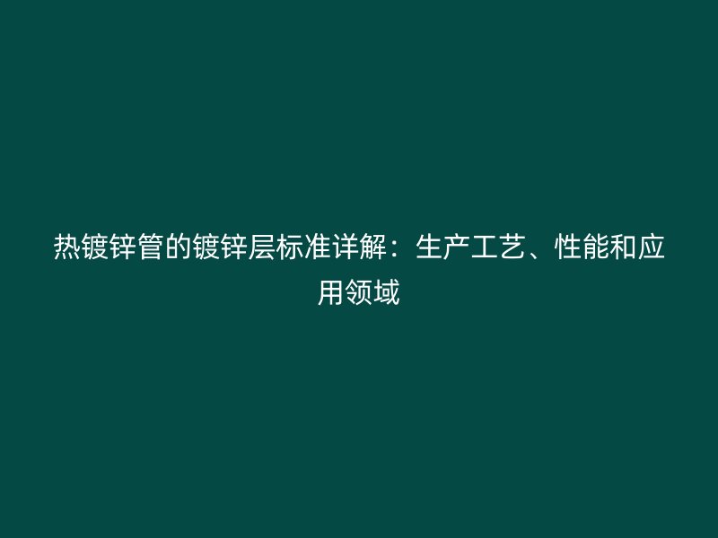 熱鍍鋅管的鍍鋅層標(biāo)準(zhǔn)詳解：生產(chǎn)工藝、性能和應(yīng)用領(lǐng)域