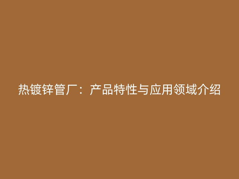 熱鍍鋅管廠：產(chǎn)品特性與應(yīng)用領(lǐng)域介紹
