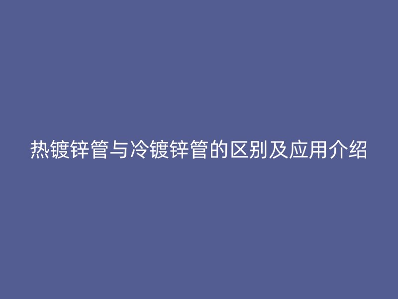 熱鍍鋅管與冷鍍鋅管的區(qū)別及應用介紹