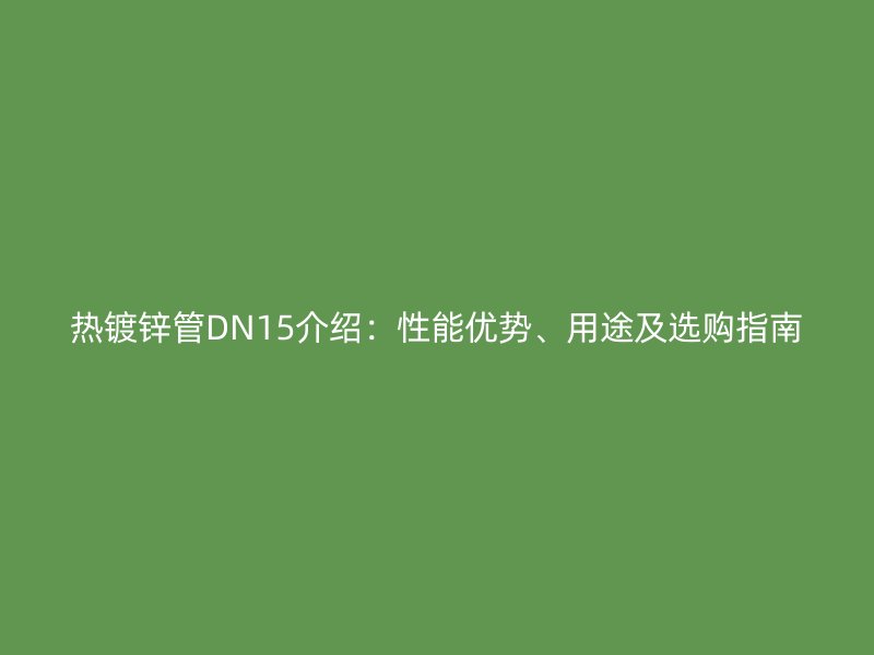 熱鍍鋅管DN15介紹：性能優(yōu)勢(shì)、用途及選購(gòu)指南