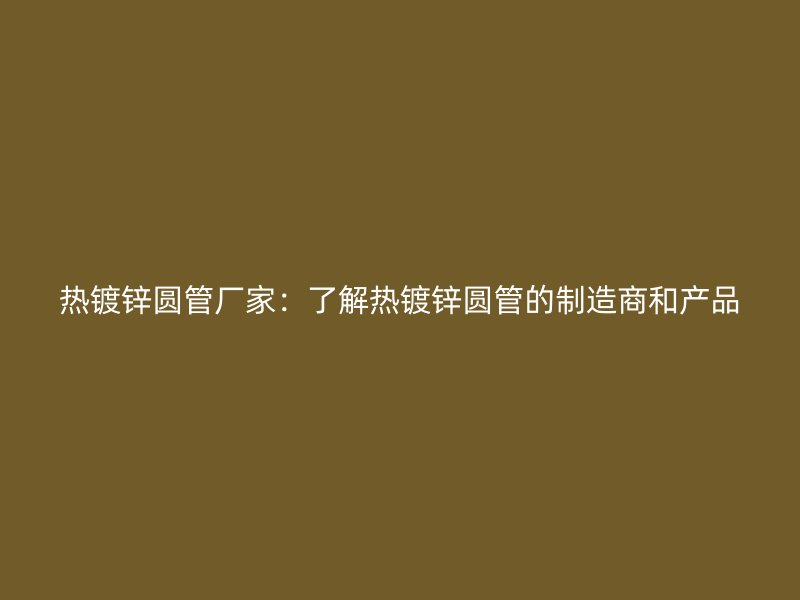 熱鍍鋅圓管廠家：了解熱鍍鋅圓管的制造商和產(chǎn)品