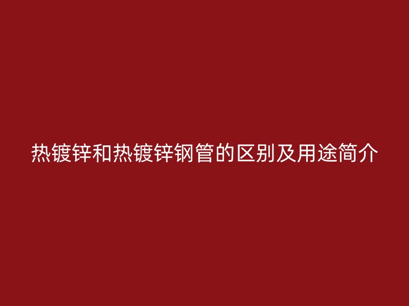 熱鍍鋅和熱鍍鋅鋼管的區(qū)別及用途簡介