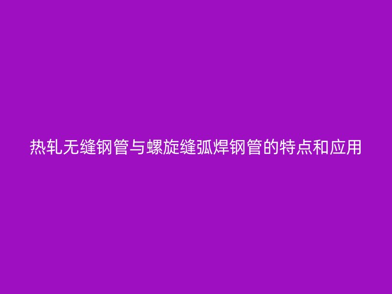 熱軋無縫鋼管與螺旋縫弧焊鋼管的特點(diǎn)和應(yīng)用