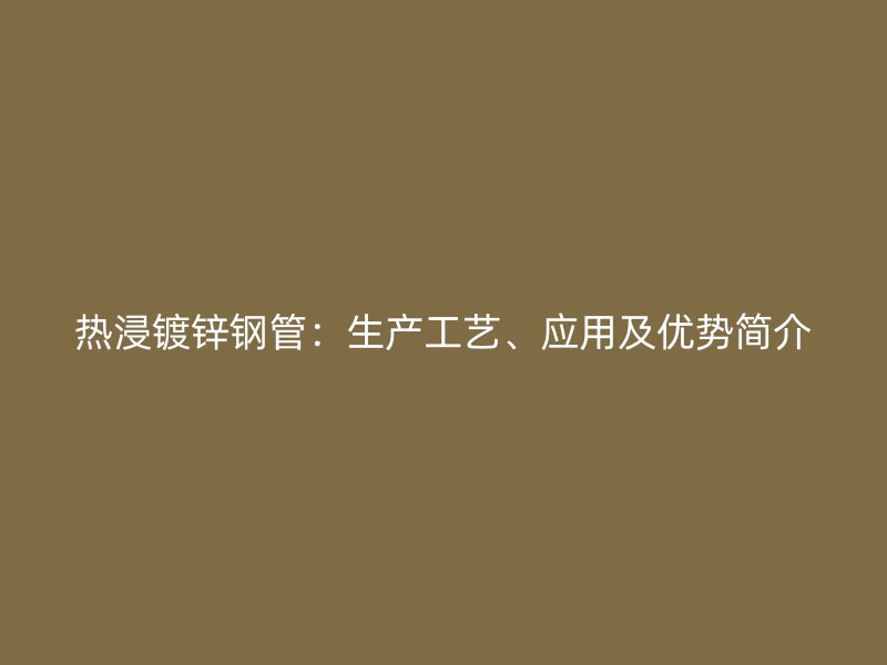 熱浸鍍鋅鋼管：生產(chǎn)工藝、應(yīng)用及優(yōu)勢簡介