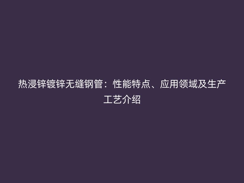 熱浸鋅鍍鋅無(wú)縫鋼管：性能特點(diǎn)、應(yīng)用領(lǐng)域及生產(chǎn)工藝介紹