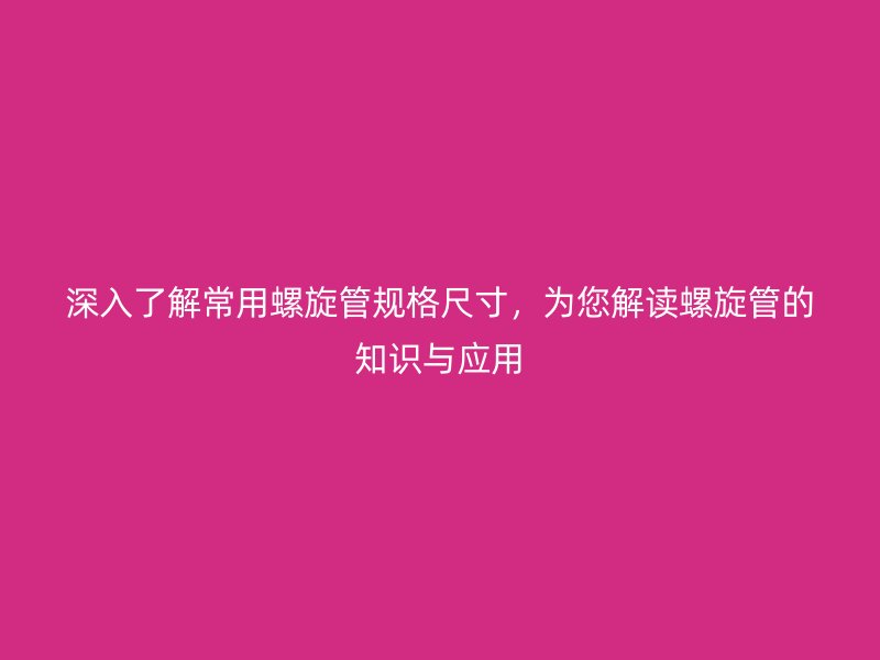 深入了解常用螺旋管規(guī)格尺寸，為您解讀螺旋管的知識與應(yīng)用