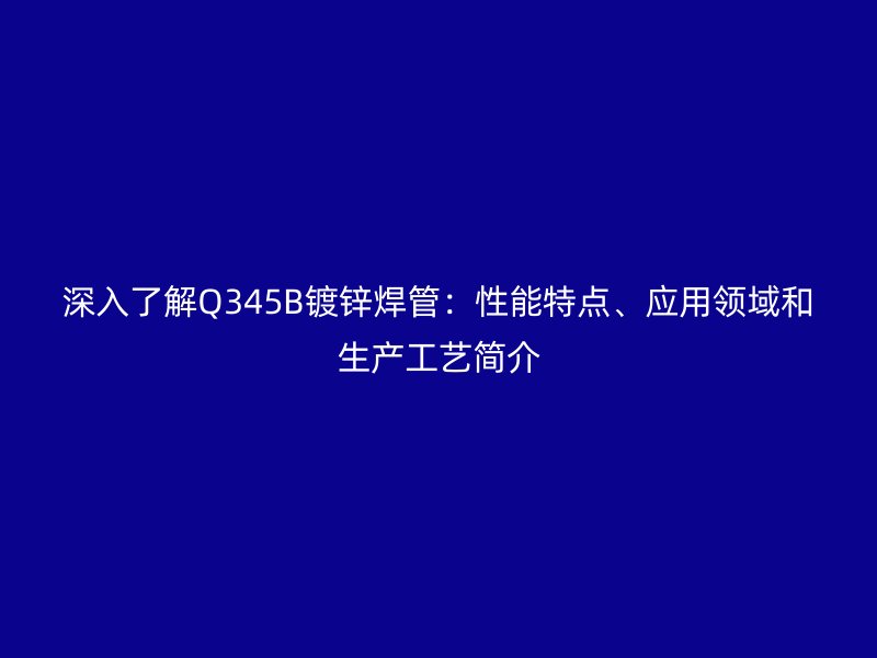 深入了解Q345B鍍鋅焊管：性能特點、應(yīng)用領(lǐng)域和生產(chǎn)工藝簡介