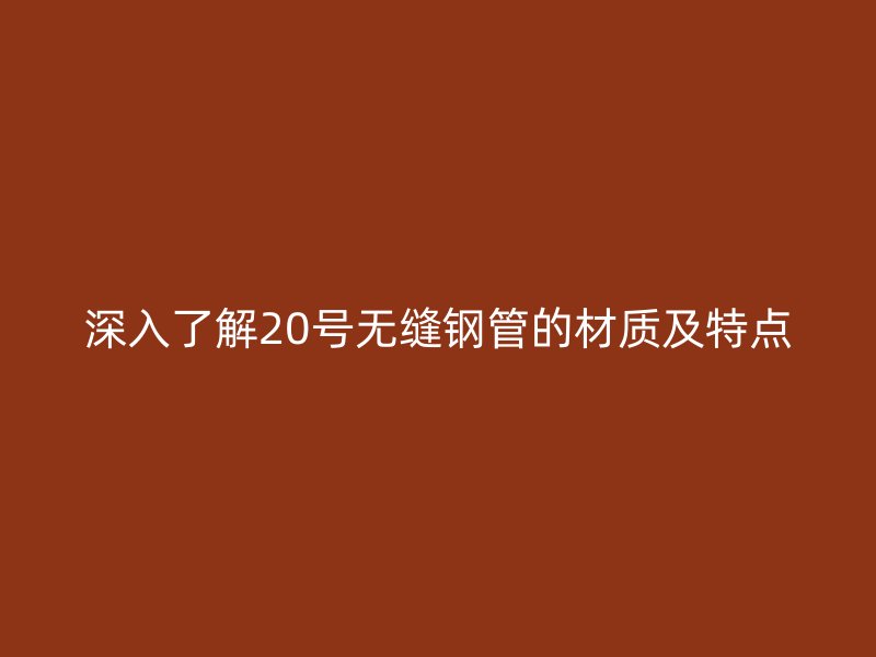 深入了解20號無縫鋼管的材質(zhì)及特點