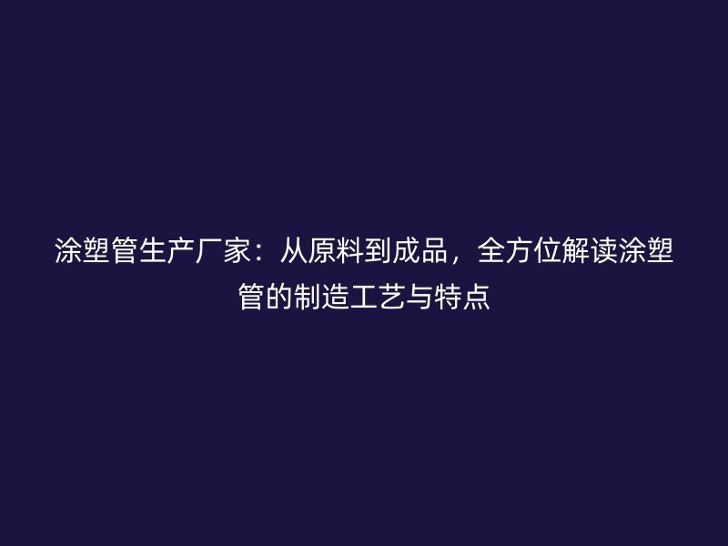 涂塑管生產(chǎn)廠家：從原料到成品，全方位解讀涂塑管的制造工藝與特點