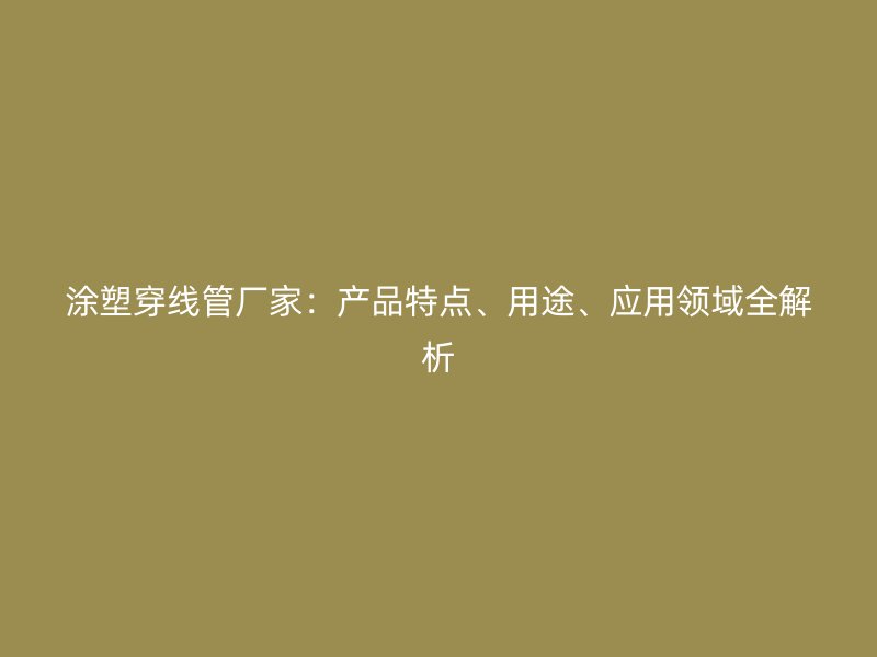 涂塑穿線管廠家：產(chǎn)品特點(diǎn)、用途、應(yīng)用領(lǐng)域全解析
