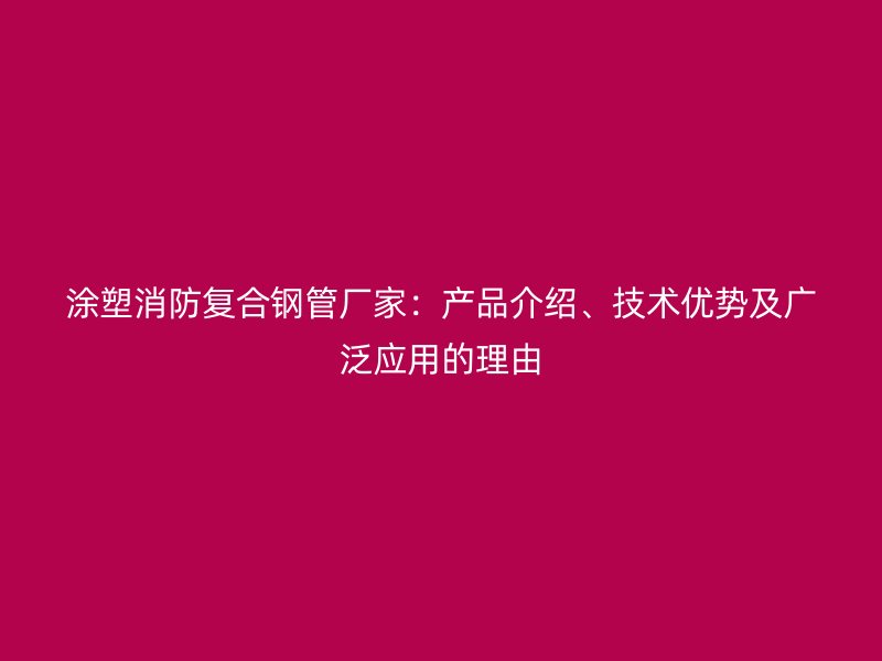 涂塑消防復合鋼管廠家：產(chǎn)品介紹、技術(shù)優(yōu)勢及廣泛應用的理由