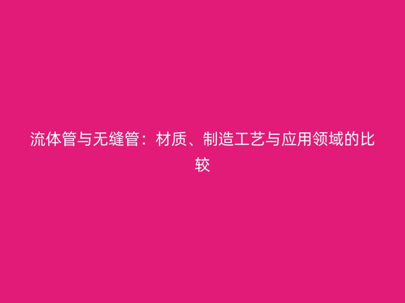 流體管與無縫管：材質(zhì)、制造工藝與應(yīng)用領(lǐng)域的比較