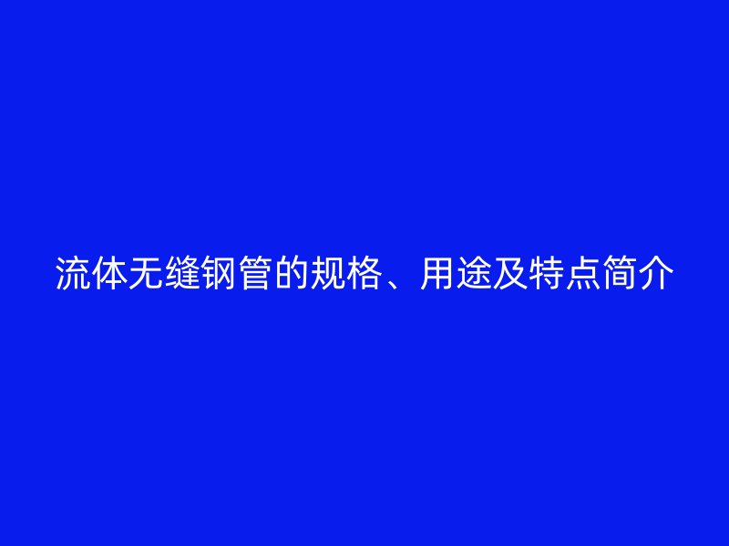 流體無縫鋼管的規(guī)格、用途及特點簡介