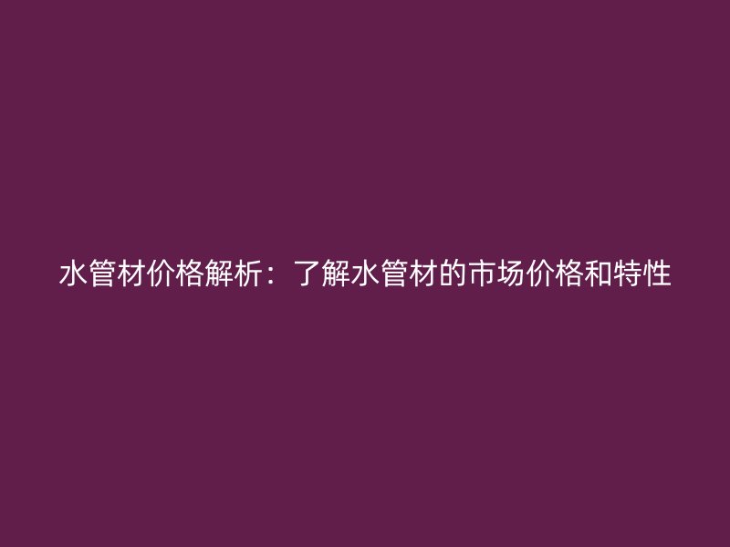 水管材價(jià)格解析：了解水管材的市場價(jià)格和特性