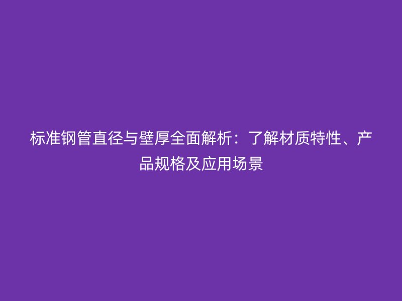 標準鋼管直徑與壁厚全面解析：了解材質(zhì)特性、產(chǎn)品規(guī)格及應(yīng)用場景