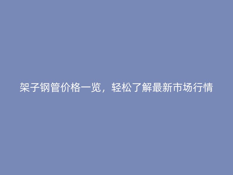 架子鋼管價格一覽，輕松了解最新市場行情