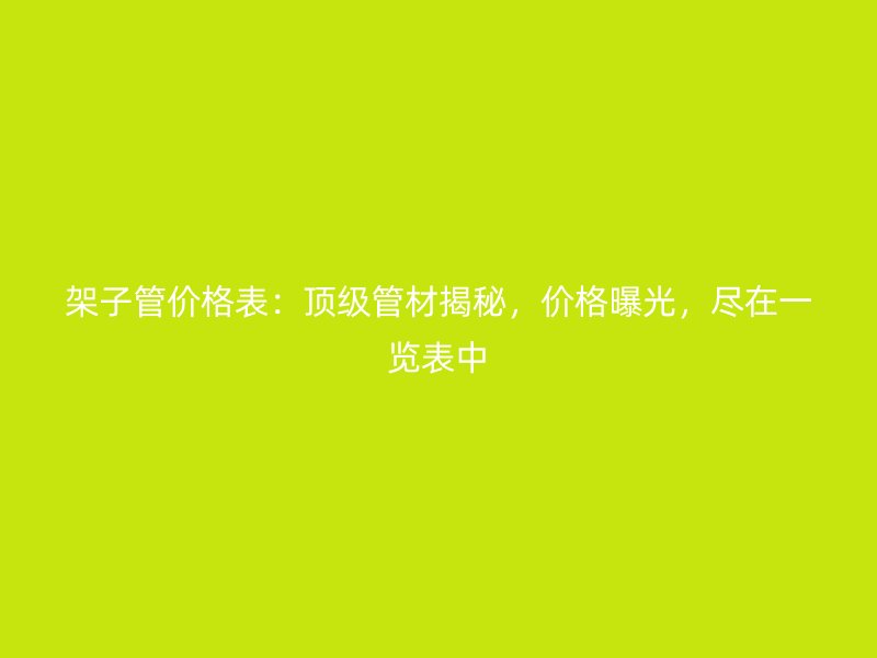 架子管價格表：頂級管材揭秘，價格曝光，盡在一覽表中