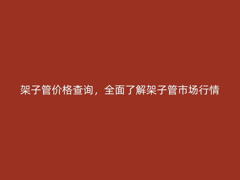 架子管價格查詢，全面了解架子管市場行情