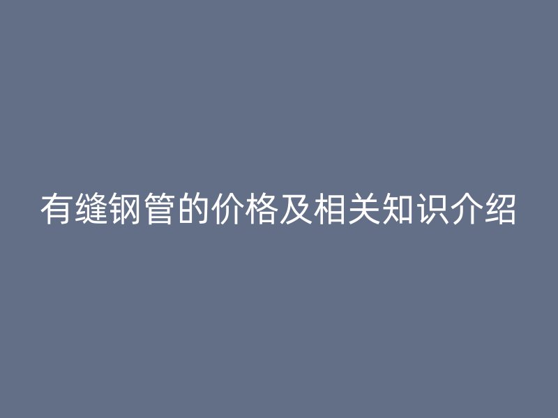 有縫鋼管的價(jià)格及相關(guān)知識介紹