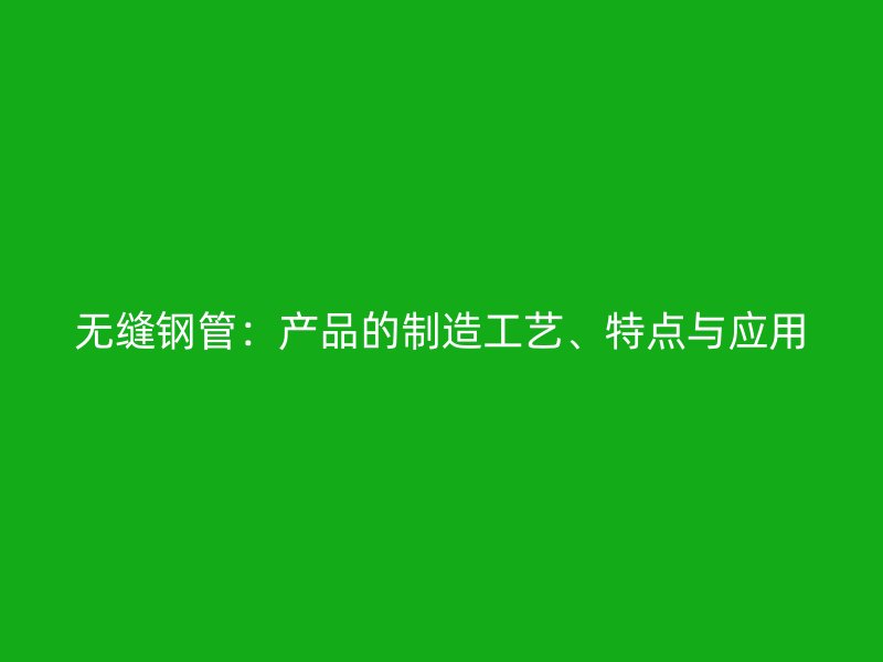 無縫鋼管：產(chǎn)品的制造工藝、特點與應(yīng)用